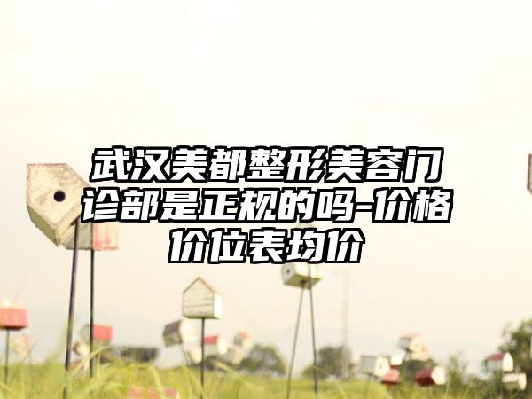 武汉美都整形美容门诊部是正规的吗-价格价位表均价