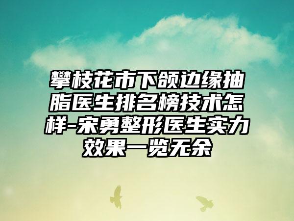 攀枝花市下颌边缘抽脂医生排名榜技术怎样-宋勇整形医生实力效果一览无余