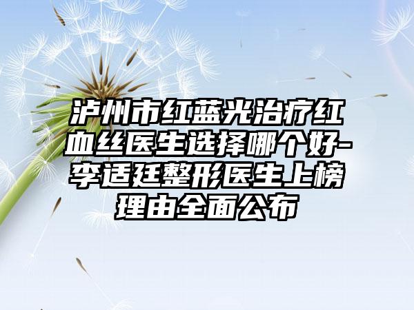 泸州市红蓝光治疗红血丝医生选择哪个好-李适廷整形医生上榜理由全面公布