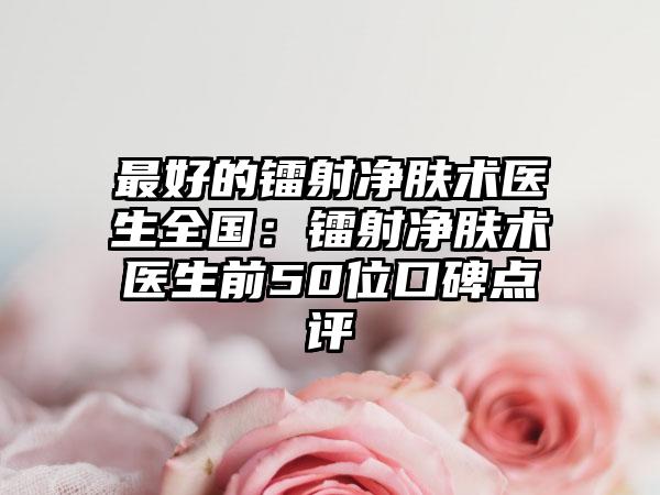 最好的镭射净肤术医生全国：镭射净肤术医生前50位口碑点评
