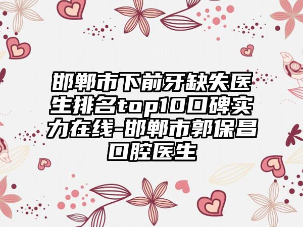 邯郸市下前牙缺失医生排名top10口碑实力在线-邯郸市郭保昌口腔医生