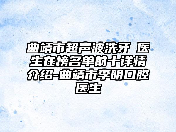 曲靖市超声波洗牙 医生在榜名单前十详情介绍-曲靖市李明口腔医生