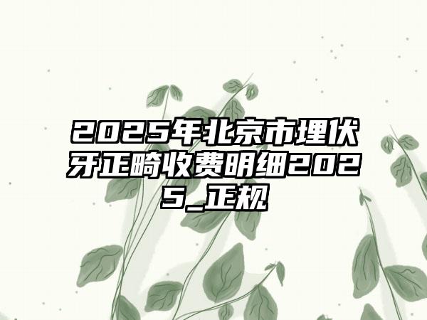2025年北京市埋伏牙正畸收费明细2025_正规