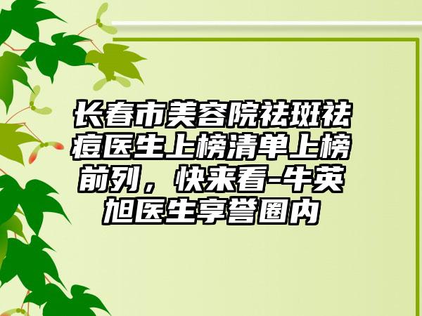 长春市美容院祛斑祛痘医生上榜清单上榜前列，快来看-牛英旭医生享誉圈内