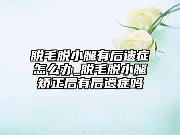 脱毛脱小腿有后遗症怎么办_脱毛脱小腿矫正后有后遗症吗
