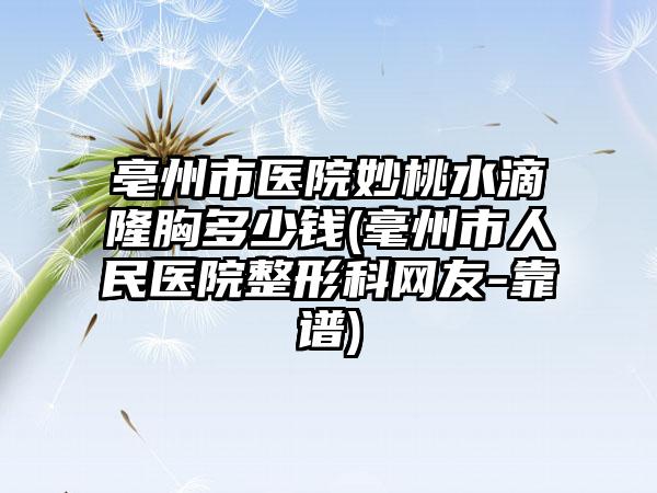 亳州市医院妙桃水滴隆胸多少钱(毫州市人民医院整形科网友-靠谱)