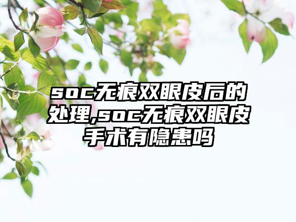 soc无痕双眼皮后的处理,soc无痕双眼皮手术有隐患吗