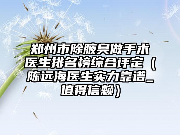 郑州市除腋臭做手术医生排名榜综合评定（陈远海医生实力靠谱_值得信赖）