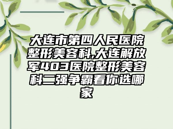 大连市第四人民医院整形美容科,大连解放军403医院整形美容科二强争霸看你选哪家