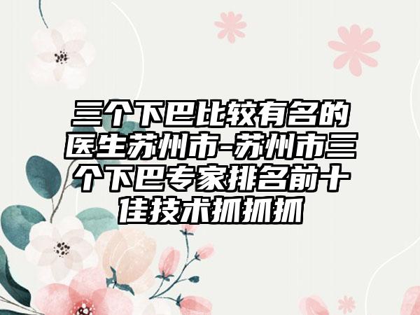三个下巴比较有名的医生苏州市-苏州市三个下巴专家排名前十佳技术抓抓抓