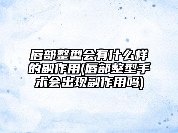 唇部整型会有什么样的副作用(唇部整型手术会出现副作用吗)
