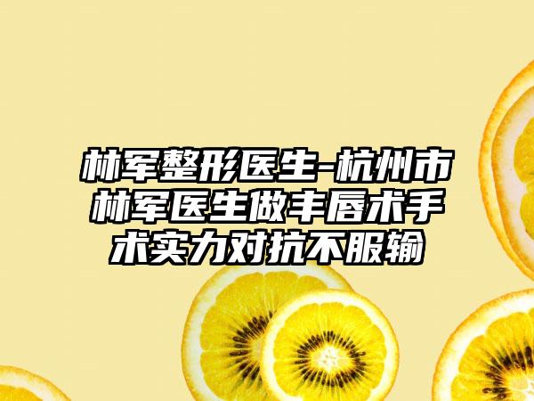 林军整形医生-杭州市林军医生做丰唇术手术实力对抗不服输