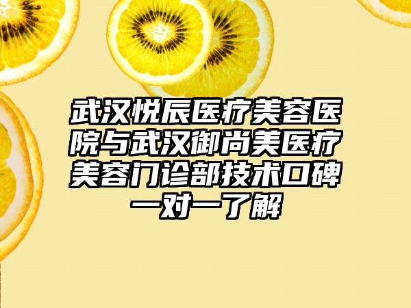 武汉悦辰医疗美容医院与武汉御尚美医疗美容门诊部技术口碑一对一了解