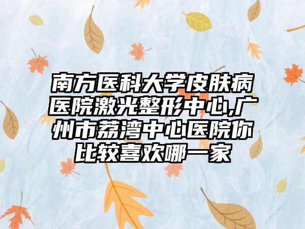 南方医科大学皮肤病医院激光整形中心,广州市荔湾中心医院你比较喜欢哪一家