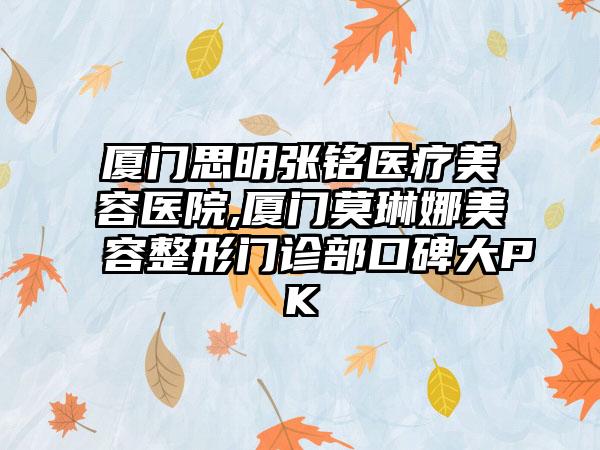 厦门思明张铭医疗美容医院,厦门莫琳娜美容整形门诊部口碑大PK