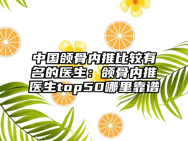 中国颌骨内推比较有名的医生：颌骨内推医生top50哪里靠谱
