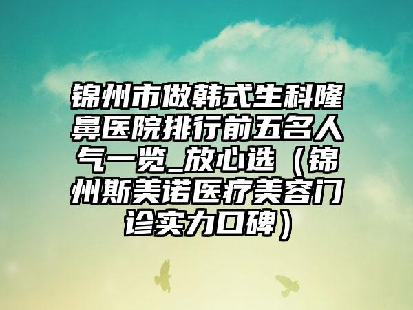 锦州市做韩式生科隆鼻医院排行前五名人气一览_放心选（锦州斯美诺医疗美容门诊实力口碑）
