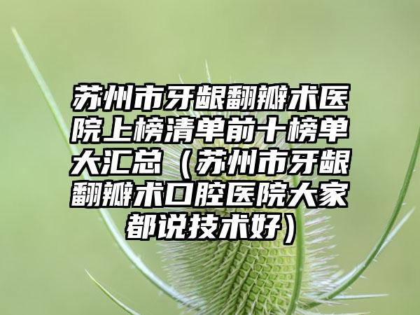 苏州市牙龈翻瓣术医院上榜清单前十榜单大汇总（苏州市牙龈翻瓣术口腔医院大家都说技术好）