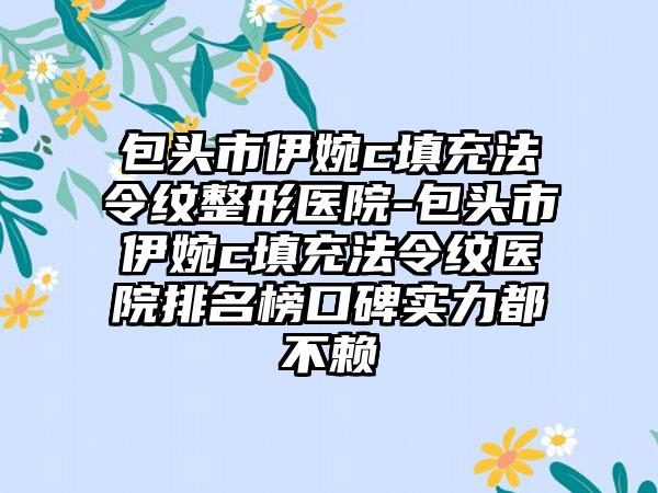 包头市伊婉c填充法令纹整形医院-包头市伊婉c填充法令纹医院排名榜口碑实力都不赖