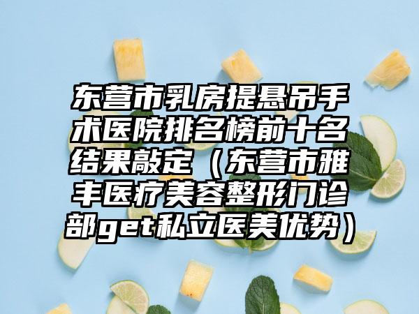 东营市乳房提悬吊手术医院排名榜前十名结果敲定（东营市雅丰医疗美容整形门诊部get私立医美优势）