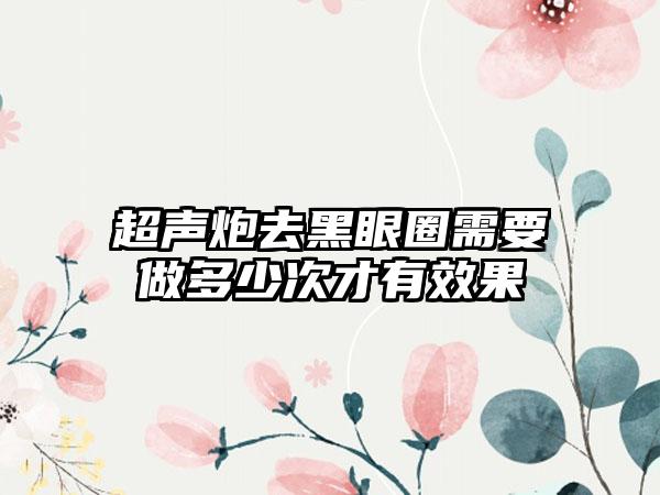 超声炮去黑眼圈需要做多少次才有效果