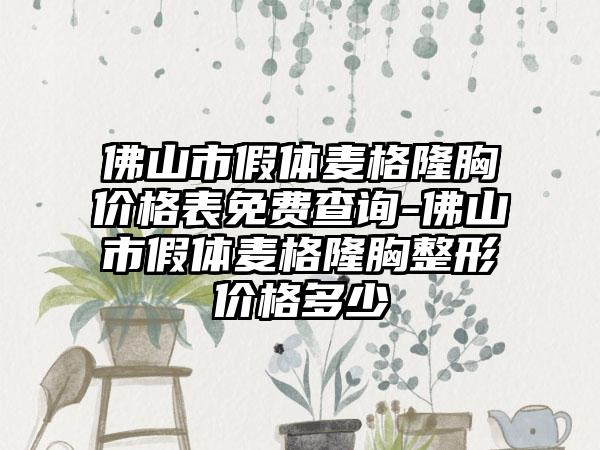 佛山市假体麦格隆胸价格表免费查询-佛山市假体麦格隆胸整形价格多少