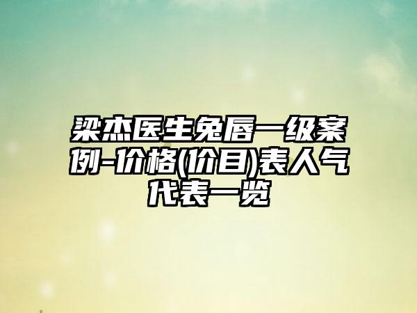 梁杰医生兔唇一级案例-价格(价目)表人气代表一览