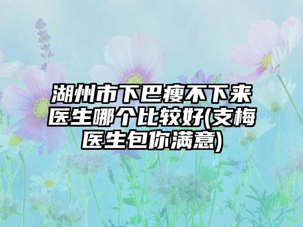 湖州市下巴瘦不下来医生哪个比较好(支梅医生包你满意)