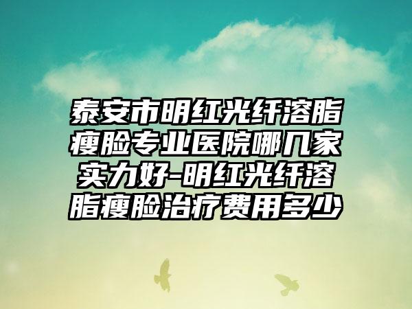 泰安市明红光纤溶脂瘦脸专业医院哪几家实力好-明红光纤溶脂瘦脸治疗费用多少