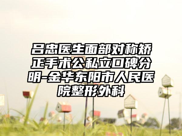 吕忠医生面部对称矫正手术公私立口碑分明-金华东阳市人民医院整形外科