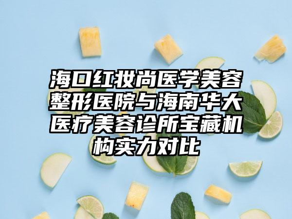 海口红妆尚医学美容整形医院与海南华大医疗美容诊所宝藏机构实力对比