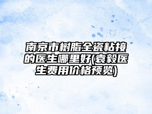 南京市树脂全瓷粘接的医生哪里好(袁毅医生费用价格预览)