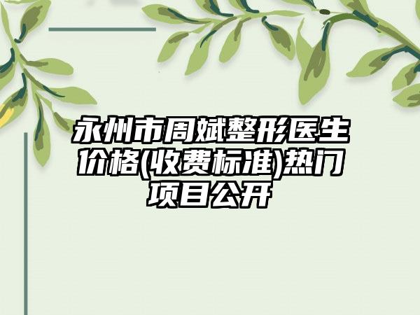 永州市周斌整形医生价格(收费标准)热门项目公开