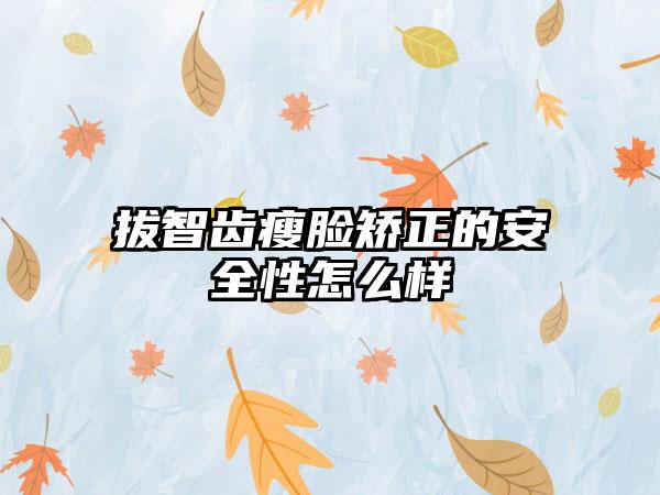 拔智齿瘦脸矫正的安全性怎么样