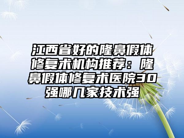 江西省好的隆鼻假体修复术机构推荐：隆鼻假体修复术医院30强哪几家技术强