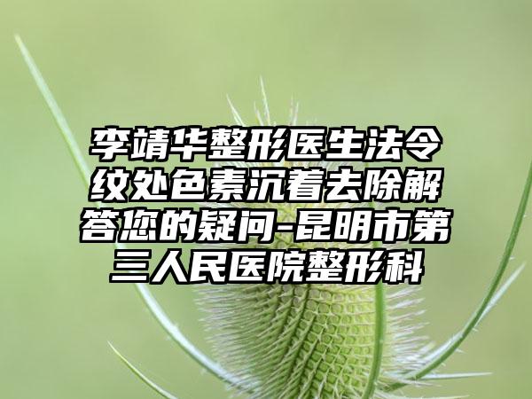 李靖华整形医生法令纹处色素沉着去除解答您的疑问-昆明市第三人民医院整形科