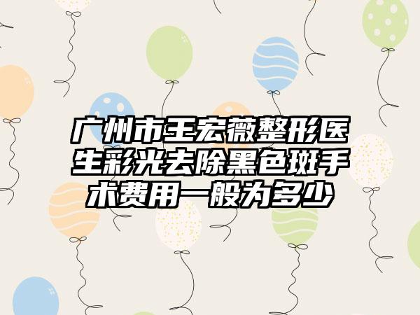 广州市王宏薇整形医生彩光去除黑色斑手术费用一般为多少