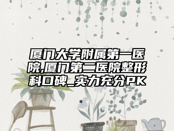厦门大学附属第一医院,厦门第二医院整形科口碑_实力充分PK