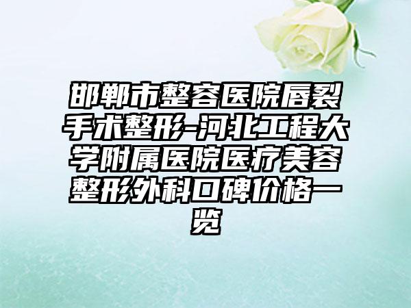 邯郸市整容医院唇裂手术整形-河北工程大学附属医院医疗美容整形外科口碑价格一览