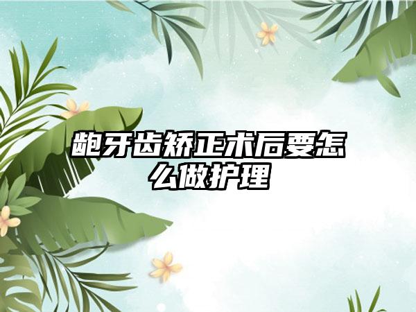 龅牙齿矫正术后要怎么做护理