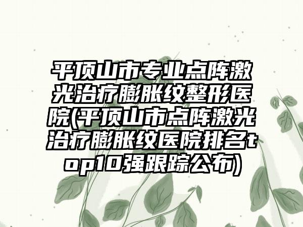 平顶山市专业点阵激光治疗膨胀纹整形医院(平顶山市点阵激光治疗膨胀纹医院排名top10强跟踪公布)