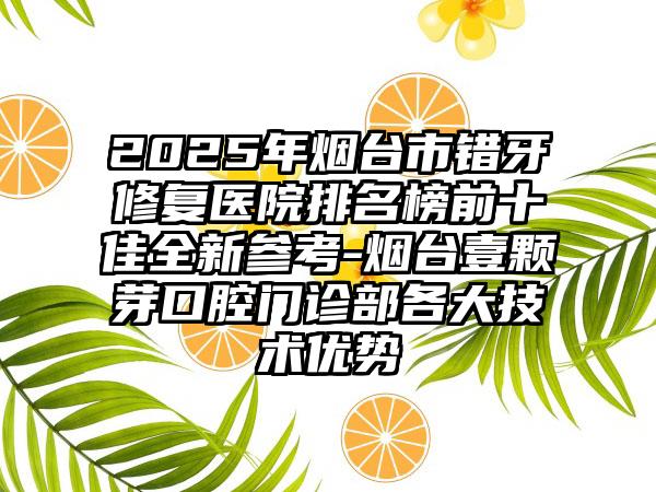 2025年烟台市错牙修复医院排名榜前十佳全新参考-烟台壹颗芽口腔门诊部各大技术优势
