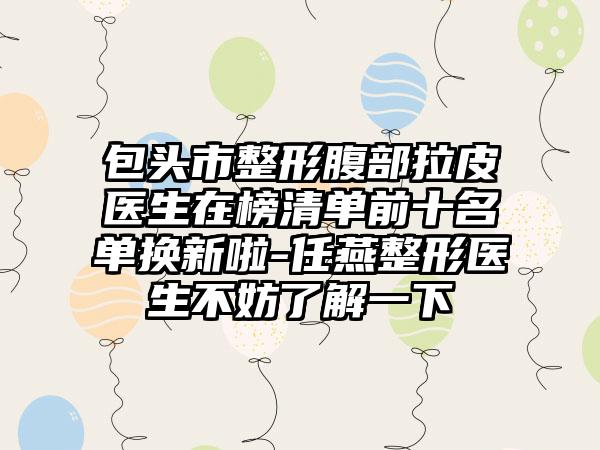 包头市整形腹部拉皮医生在榜清单前十名单换新啦-任燕整形医生不妨了解一下