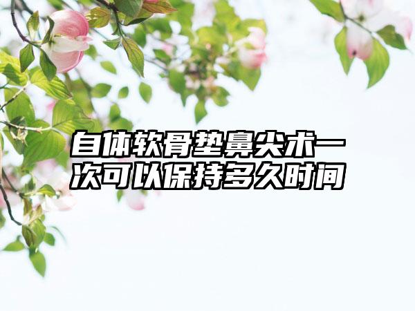 自体软骨垫鼻尖术一次可以保持多久时间