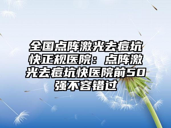 全国点阵激光去痘坑快正规医院：点阵激光去痘坑快医院前50强不容错过