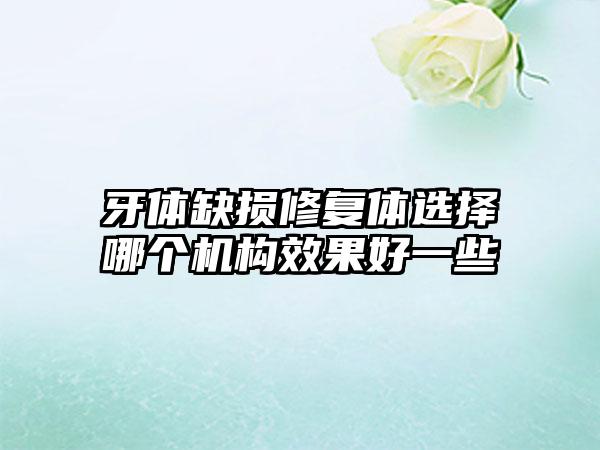 牙体缺损修复体选择哪个机构效果好一些