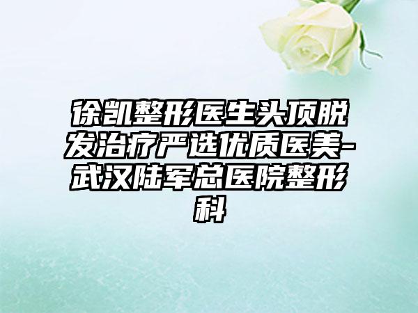 徐凯整形医生头顶脱发治疗严选优质医美-武汉陆军总医院整形科