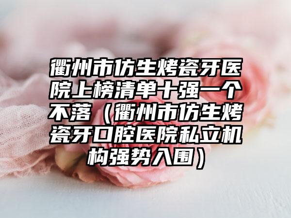 衢州市仿生烤瓷牙医院上榜清单十强一个不落（衢州市仿生烤瓷牙口腔医院私立机构强势入围）