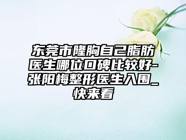 东莞市隆胸自己脂肪医生哪位口碑比较好-张阳梅整形医生入围_快来看