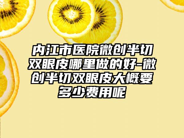 内江市医院微创半切双眼皮哪里做的好-微创半切双眼皮大概要多少费用呢